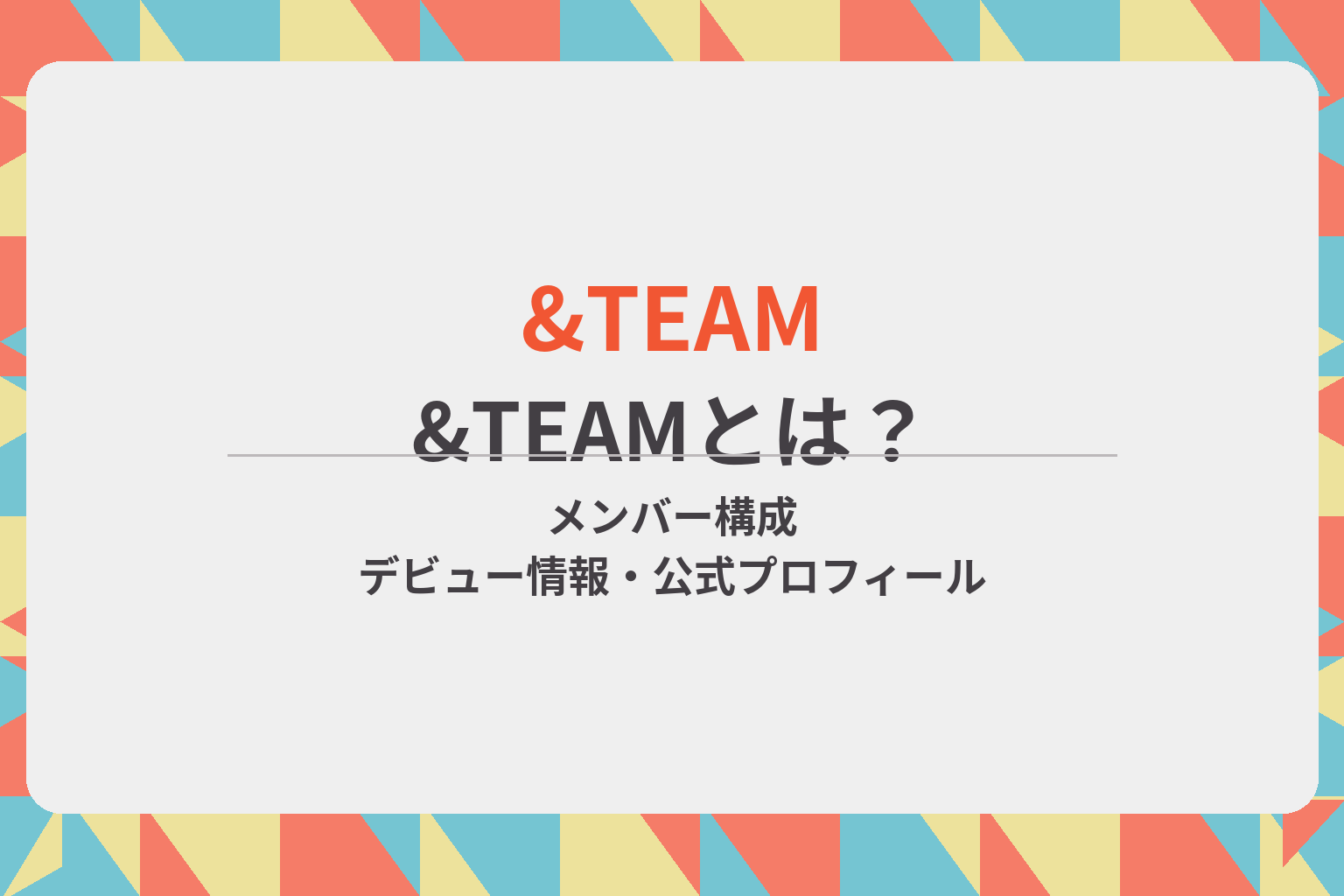 &TEAMのメンバー構成やデビュー情報、公式プロフィールを紹介するアイキャッチ画像